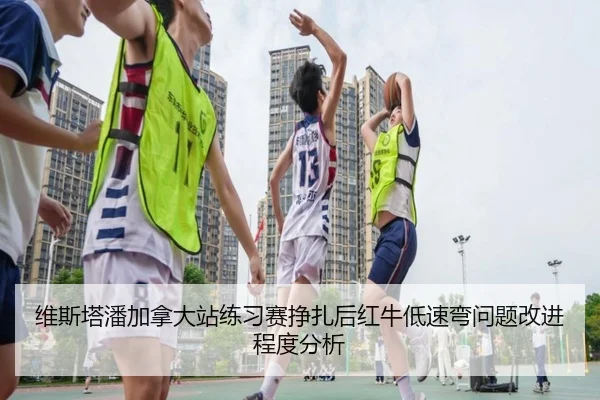 维斯塔潘加拿大站练习赛挣扎后红牛低速弯问题改进程度分析